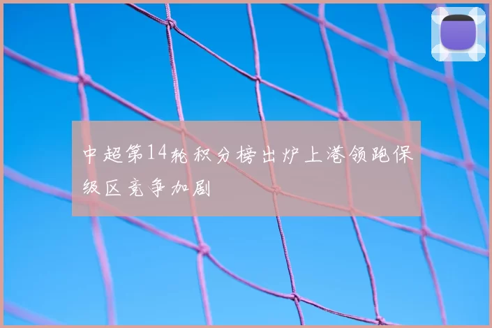 中超第14轮积分榜出炉上港领跑保级区竞争加剧