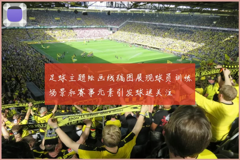 足球主题绘画线稿图展现球员训练场景和赛事元素引发球迷关注