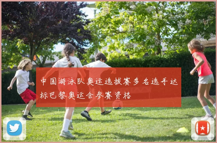 中国游泳队奥运选拔赛多名选手达标巴黎奥运会参赛资格