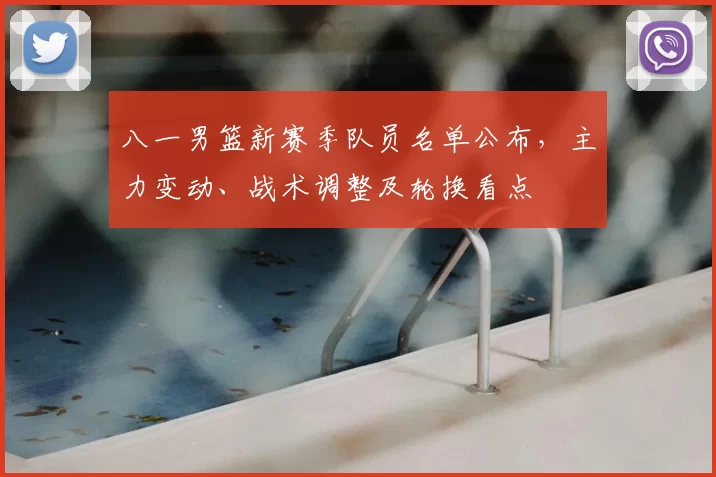 八一男篮新赛季队员名单公布，主力变动、战术调整及轮换看点