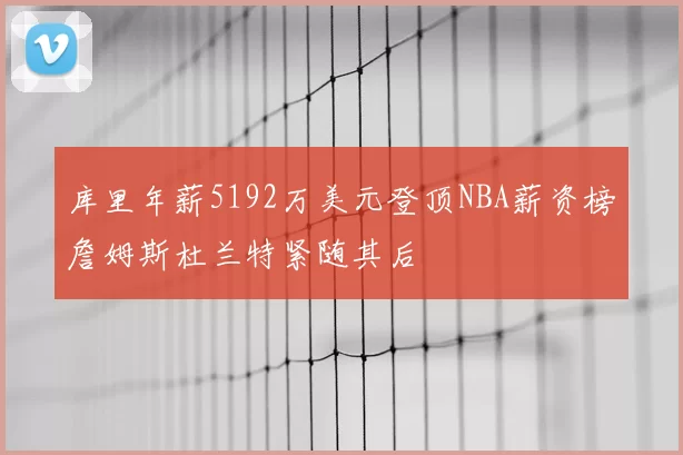 库里年薪5192万美元登顶NBA薪资榜詹姆斯杜兰特紧随其后