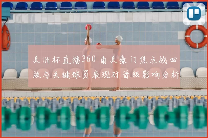 美洲杯直播360 南美豪门焦点战回放与关键球员表现对晋级影响分析