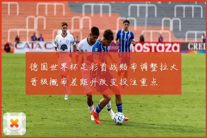 德国世界杯足彩首战赔率调整拉大晋级概率差距并改变投注重点