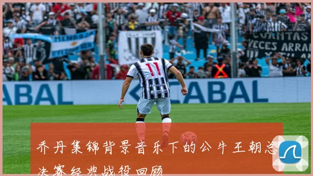 乔丹集锦背景音乐下的公牛王朝总决赛经典战役回顾