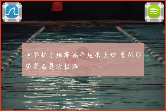 世界杯小组赛战平结果出炉 晋级形势复杂悬念拉满