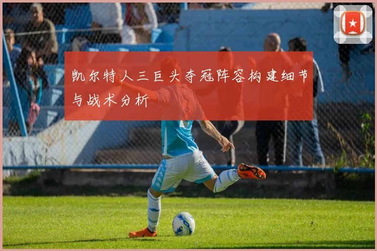 凯尔特人三巨头夺冠阵容构建细节与战术分析