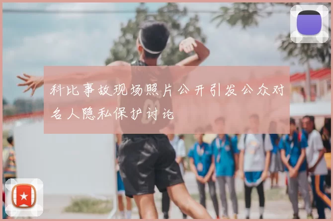 科比事故现场照片公开引发公众对名人隐私保护讨论