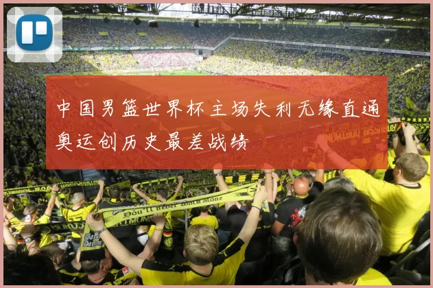 中国男篮世界杯主场失利无缘直通奥运创历史最差战绩