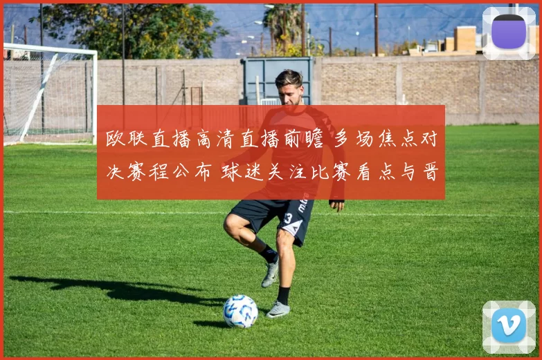 欧联直播高清直播前瞻 多场焦点对决赛程公布 球迷关注比赛看点与晋级形势