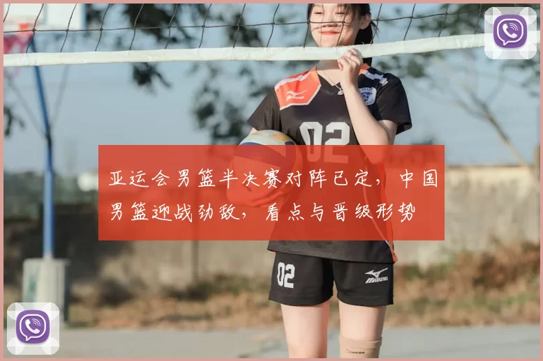亚运会男篮半决赛对阵已定，中国男篮迎战劲敌，看点与晋级形势