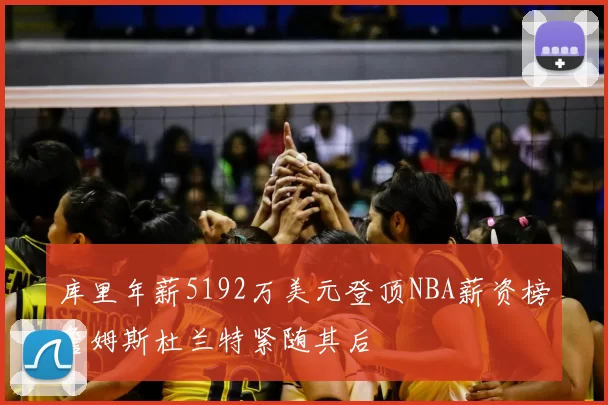 库里年薪5192万美元登顶NBA薪资榜詹姆斯杜兰特紧随其后