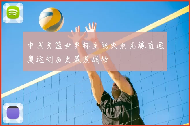 中国男篮世界杯主场失利无缘直通奥运创历史最差战绩