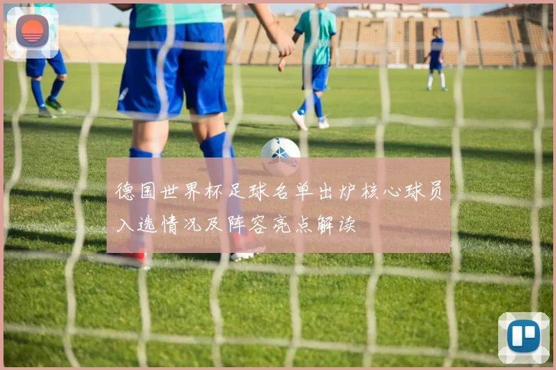 德国世界杯足球名单出炉核心球员入选情况及阵容亮点解读
