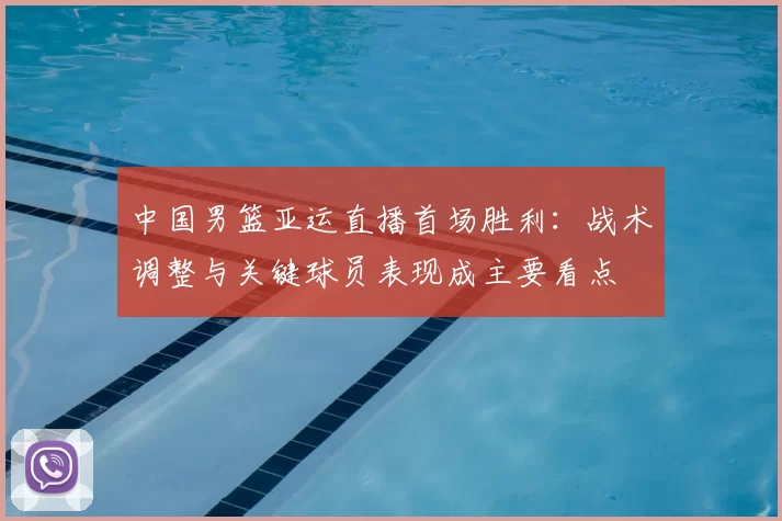 中国男篮亚运直播首场胜利：战术调整与关键球员表现成主要看点