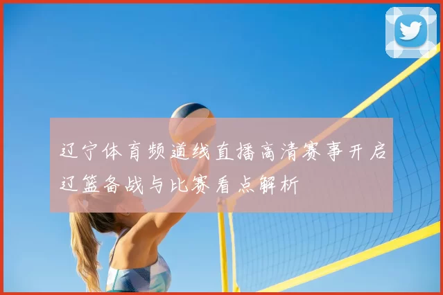 辽宁体育频道线直播高清赛事开启辽篮备战与比赛看点解析