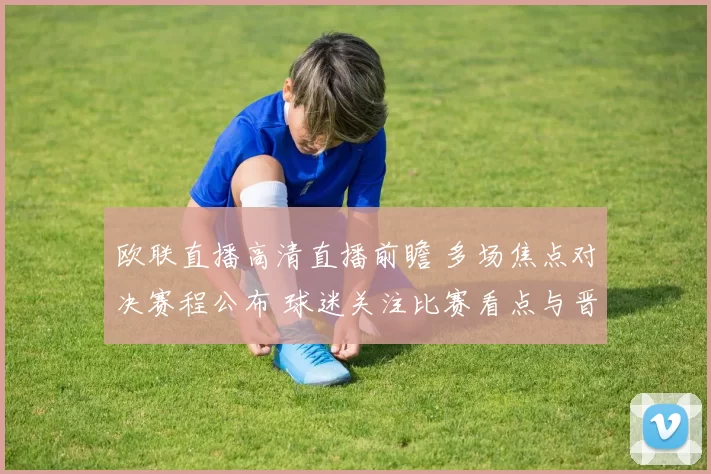 欧联直播高清直播前瞻 多场焦点对决赛程公布 球迷关注比赛看点与晋级形势