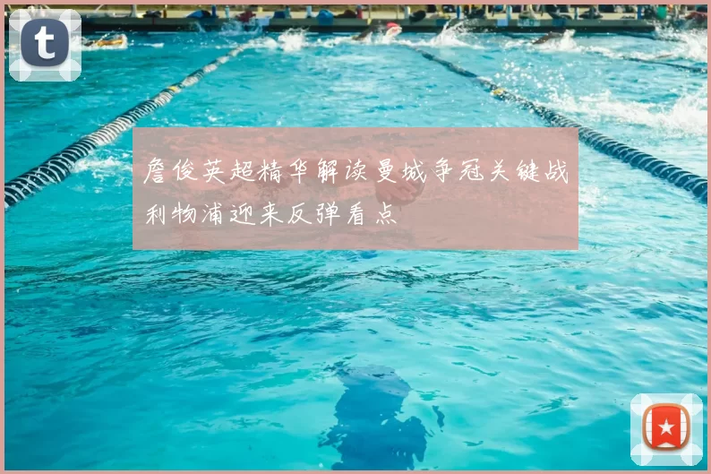 詹俊英超精华解读曼城争冠关键战利物浦迎来反弹看点