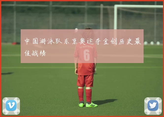 中国游泳队东京奥运夺金创历史最佳战绩