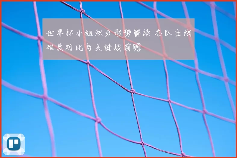 世界杯小组积分形势解读 各队出线难度对比与关键战前瞻