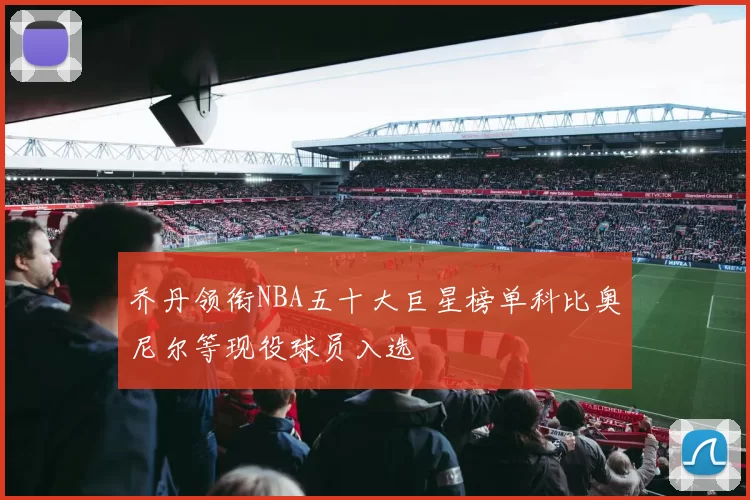 乔丹领衔NBA五十大巨星榜单科比奥尼尔等现役球员入选
