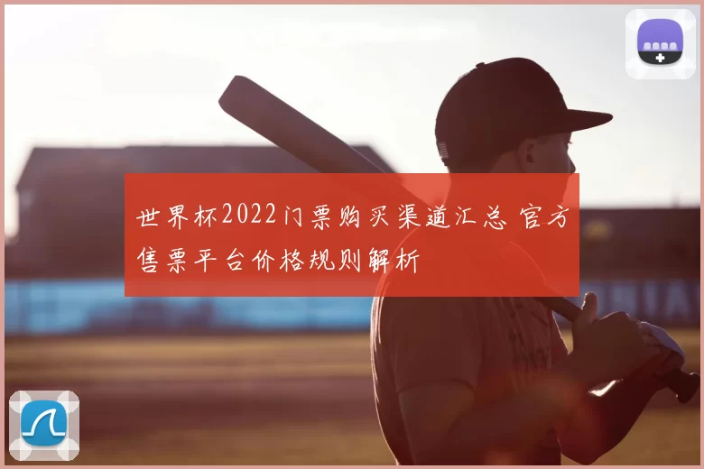 世界杯2022门票购买渠道汇总 官方售票平台价格规则解析