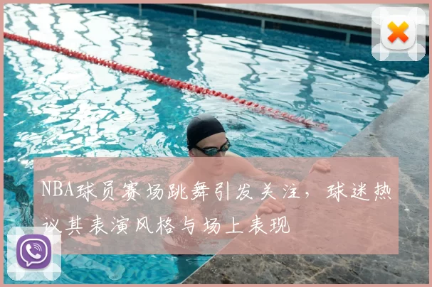 NBA球员赛场跳舞引发关注，球迷热议其表演风格与场上表现