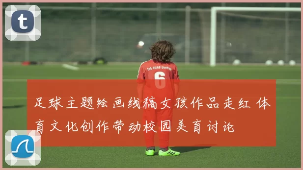 足球主题绘画线稿女孩作品走红 体育文化创作带动校园美育讨论