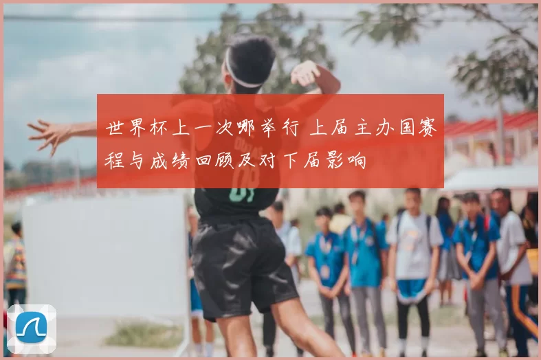 世界杯上一次哪举行 上届主办国赛程与成绩回顾及对下届影响