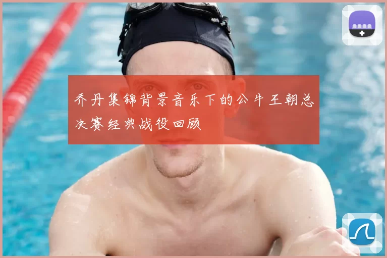 乔丹集锦背景音乐下的公牛王朝总决赛经典战役回顾