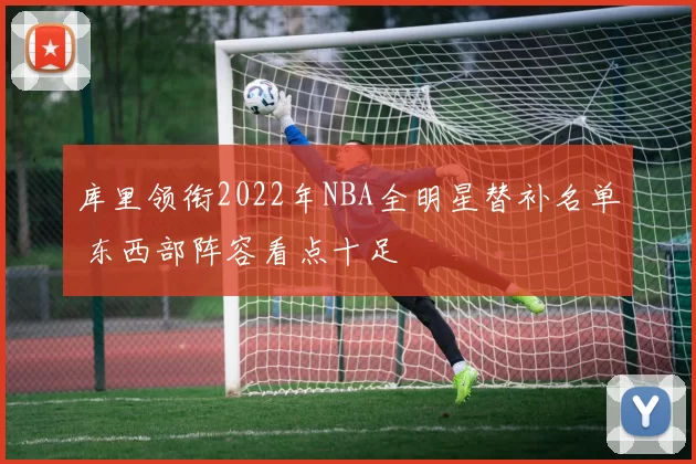 库里领衔2022年NBA全明星替补名单 东西部阵容看点十足