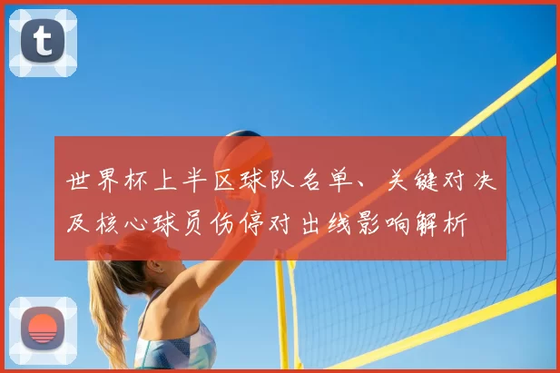 世界杯上半区球队名单、关键对决及核心球员伤停对出线影响解析