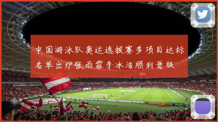 中国游泳队奥运选拔赛多项目达标名单出炉张雨霏李冰洁顺利晋级