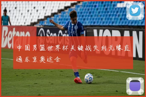 中国男篮世界杯关键战失利无缘直通东京奥运会