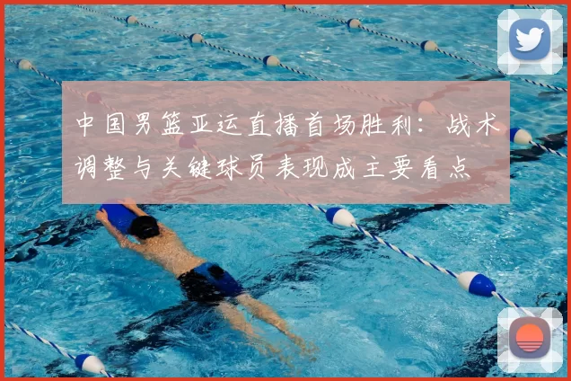 中国男篮亚运直播首场胜利：战术调整与关键球员表现成主要看点